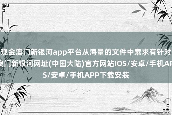 现金澳门新银河app平台从海量的文件中索求有针对性的信息-澳门新银河网址(中国大陆)官方网站IOS/安卓/手机APP下载安装