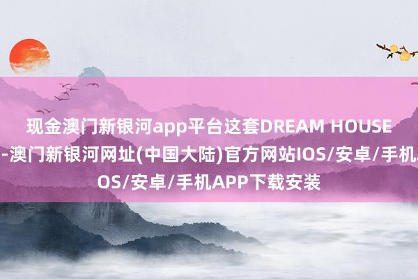 现金澳门新银河app平台这套DREAM HOUSE十足为你骄慢-澳门新银河网址(中国大陆)官方网站IOS/安卓/手机APP下载安装
