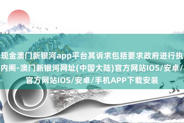 现金澳门新银河app平台其诉求包括要求政府进行执政改良并全面改选内阁-澳门新银河网址(中国大陆)官方网站IOS/安卓/手机APP下载安装
