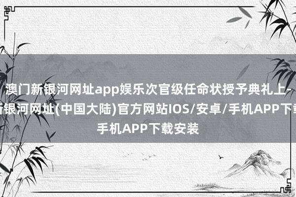 澳门新银河网址app娱乐次官级任命状授予典礼上-澳门新银河网址(中国大陆)官方网站IOS/安卓/手机APP下载安装