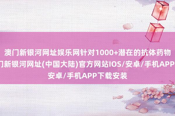 澳门新银河网址娱乐网针对1000+潜在的抗体药物靶点-澳门新银河网址(中国大陆)官方网站IOS/安卓/手机APP下载安装